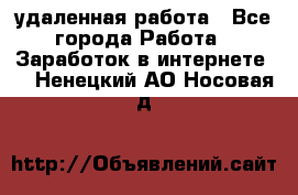удаленная работа - Все города Работа » Заработок в интернете   . Ненецкий АО,Носовая д.